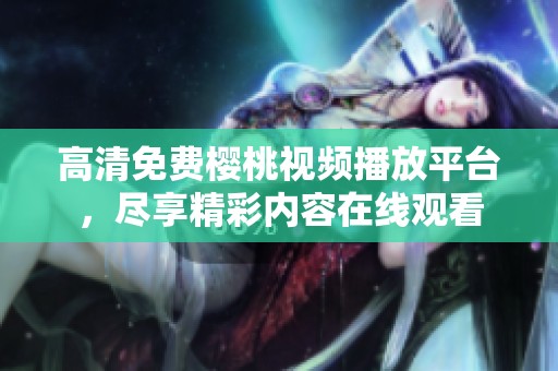 高清免费樱桃视频播放平台，尽享精彩内容在线观看