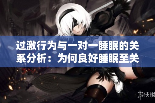 过激行为与一对一睡眠的关系分析：为何良好睡眠至关重要