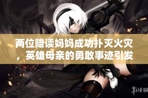 两位陪读妈妈成功扑灭火灾，英雄母亲的勇敢事迹引发热议