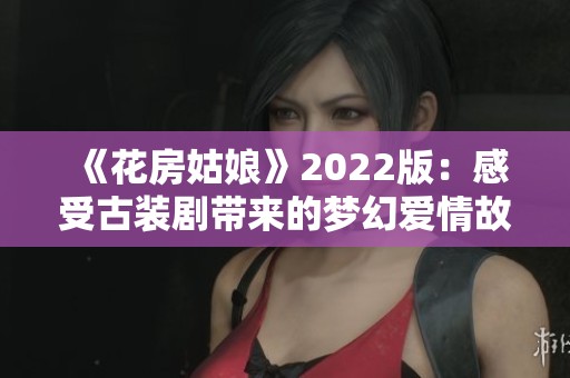 《花房姑娘》2022版：感受古装剧带来的梦幻爱情故事