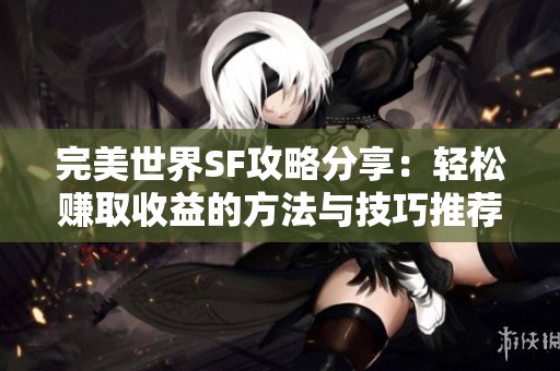 完美世界SF攻略分享：轻松赚取收益的方法与技巧推荐