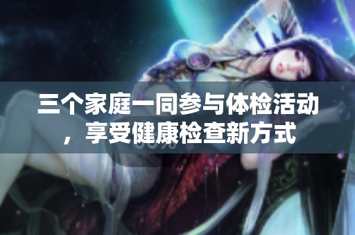三个家庭一同参与体检活动，享受健康检查新方式