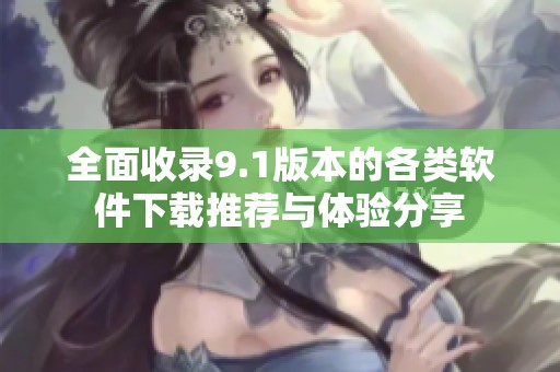 全面收录9.1版本的各类软件下载推荐与体验分享