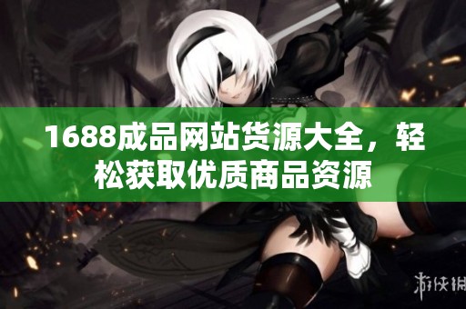 1688成品网站货源大全，轻松获取优质商品资源
