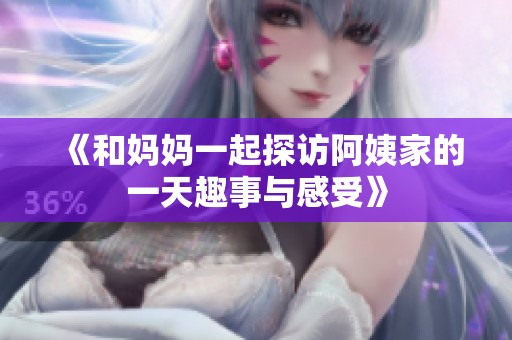 《和妈妈一起探访阿姨家的一天趣事与感受》