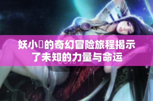妖小槡的奇幻冒险旅程揭示了未知的力量与命运