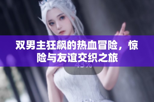 双男主狂飙的热血冒险，惊险与友谊交织之旅