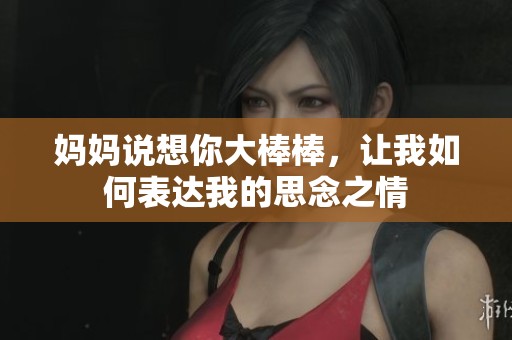 妈妈说想你大棒棒，让我如何表达我的思念之情