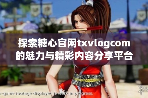 探索糖心官网txvlogcom的魅力与精彩内容分享平台