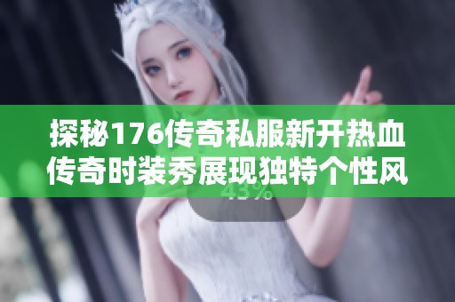 探秘176传奇私服新开热血传奇时装秀展现独特个性风采