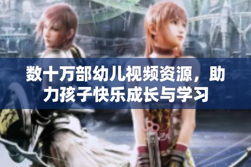 数十万部幼儿视频资源，助力孩子快乐成长与学习