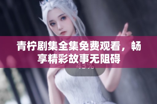 青柠剧集全集免费观看，畅享精彩故事无阻碍