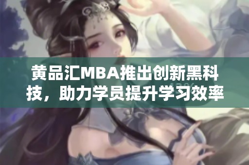 黄品汇MBA推出创新黑科技，助力学员提升学习效率与体验