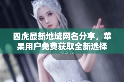 四虎最新地域网名分享，苹果用户免费获取全新选择