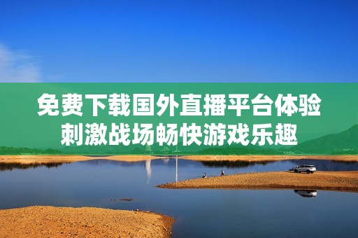 免费下载国外直播平台体验刺激战场畅快游戏乐趣