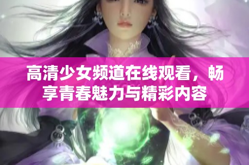 高清少女频道在线观看，畅享青春魅力与精彩内容