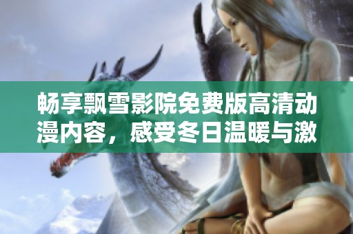 畅享飘雪影院免费版高清动漫内容，感受冬日温暖与激情