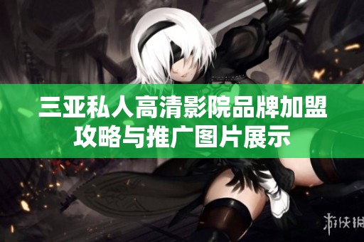 三亚私人高清影院品牌加盟攻略与推广图片展示