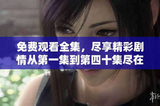 免费观看全集，尽享精彩剧情从第一集到第四十集尽在掌握中