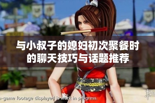与小叔子的媳妇初次聚餐时的聊天技巧与话题推荐