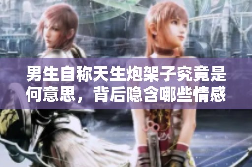 男生自称天生炮架子究竟是何意思，背后隐含哪些情感？