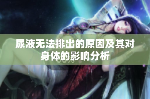 尿液无法排出的原因及其对身体的影响分析