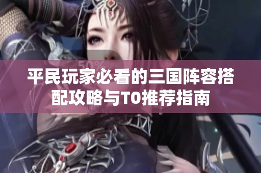 平民玩家必看的三国阵容搭配攻略与T0推荐指南