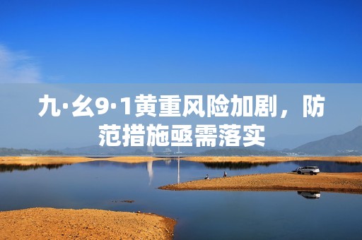 九·幺9·1黄重风险加剧，防范措施亟需落实