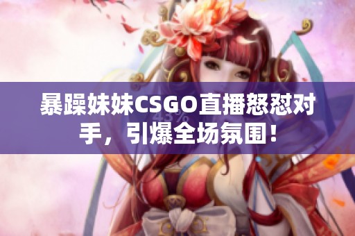 暴躁妹妹CSGO直播怒怼对手，引爆全场氛围！