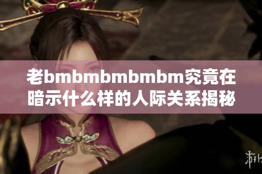 老bmbmbmbmbm究竟在暗示什么样的人际关系揭秘