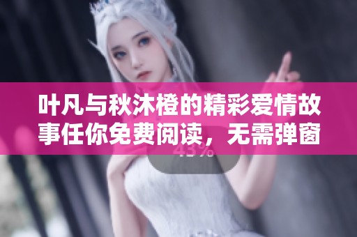 叶凡与秋沐橙的精彩爱情故事任你免费阅读，无需弹窗干扰