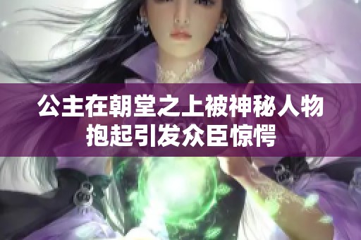 公主在朝堂之上被神秘人物抱起引发众臣惊愕