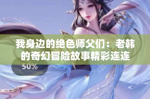 我身边的绝色师父们：老韩的奇幻冒险故事精彩连连