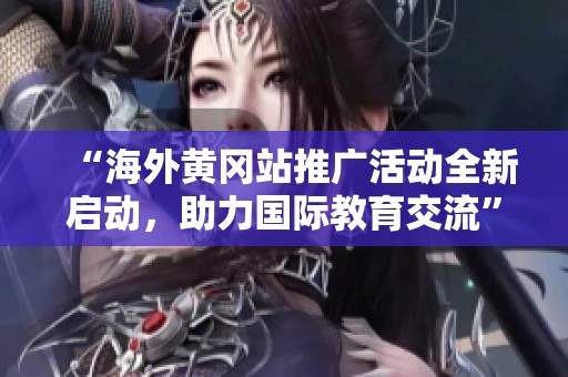 “海外黄冈站推广活动全新启动，助力国际教育交流”