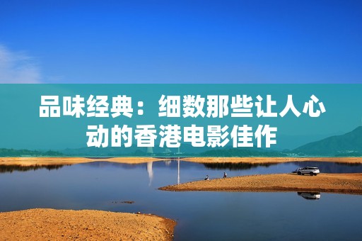 品味经典：细数那些让人心动的香港电影佳作