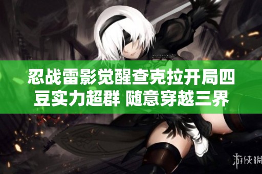 忍战雷影觉醒查克拉开局四豆实力超群 随意穿越三界