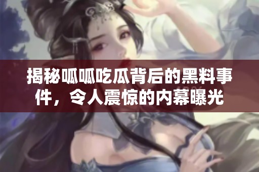 揭秘呱呱吃瓜背后的黑料事件，令人震惊的内幕曝光