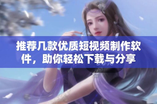 推荐几款优质短视频制作软件，助你轻松下载与分享