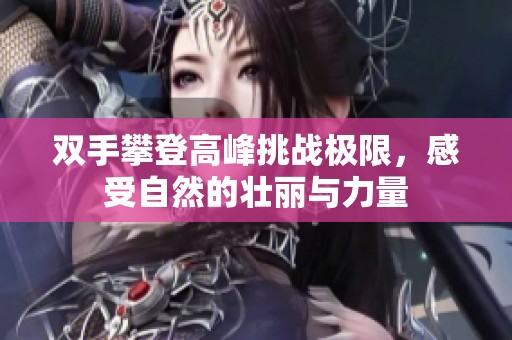 双手攀登高峰挑战极限，感受自然的壮丽与力量