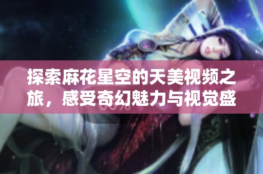 探索麻花星空的天美视频之旅，感受奇幻魅力与视觉盛宴