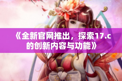 《全新官网推出，探索17.c的创新内容与功能》