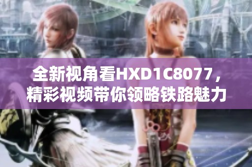 全新视角看HXD1C8077，精彩视频带你领略铁路魅力