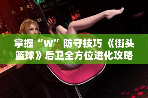 掌握“W”防守技巧 《街头篮球》后卫全方位进化攻略分享