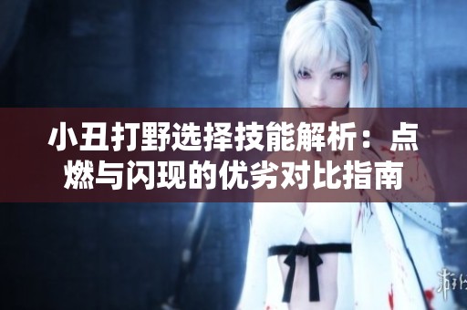 小丑打野选择技能解析：点燃与闪现的优劣对比指南