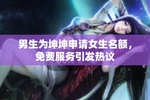男生为坤坤申请女生名额，免费服务引发热议