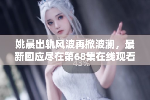 姚晨出轨风波再掀波澜，最新回应尽在第68集在线观看