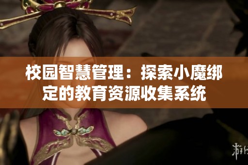 校园智慧管理：探索小魔绑定的教育资源收集系统