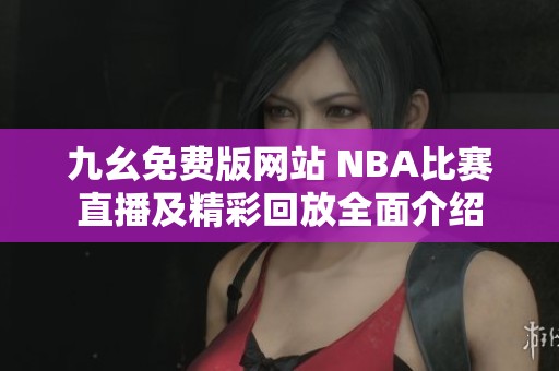 九幺免费版网站 NBA比赛直播及精彩回放全面介绍