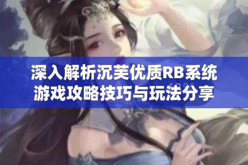 深入解析沉芙优质RB系统游戏攻略技巧与玩法分享