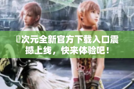 囧次元全新官方下载入口震撼上线，快来体验吧！